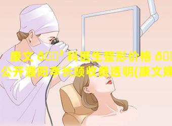 康文 🐳 科医生整形价格 🐛 公开濮阳李长顺收费透明(康文娣医生预约挂号)